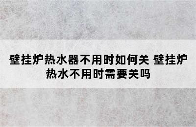 壁挂炉热水器不用时如何关 壁挂炉热水不用时需要关吗